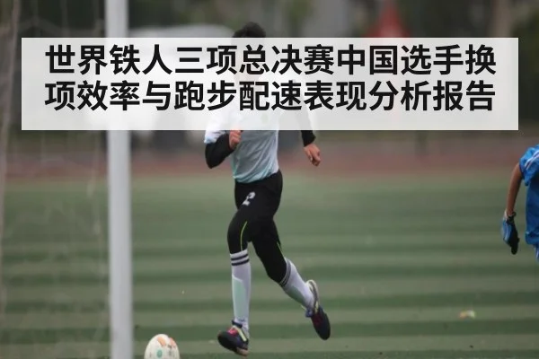 世界铁人三项总决赛中国选手换项效率与跑步配速表现分析报告