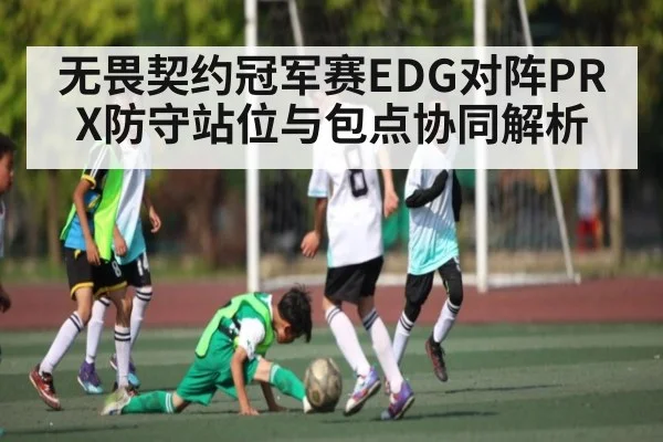 无畏契约冠军赛EDG对阵PRX防守站位与包点协同解析
