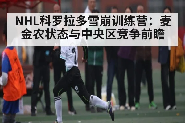 NHL科罗拉多雪崩训练营：麦金农状态与中央区竞争前瞻