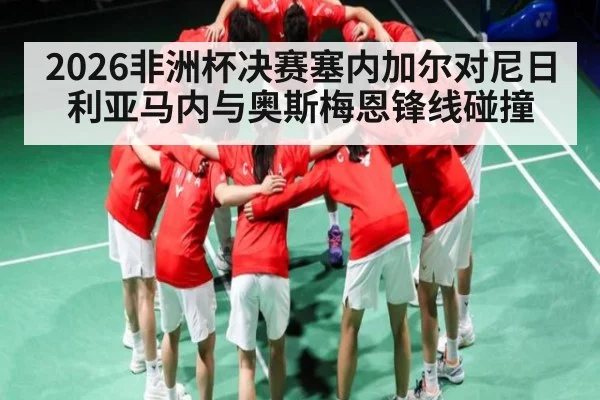 2026非洲杯决赛塞内加尔对尼日利亚马内与奥斯梅恩锋线碰撞