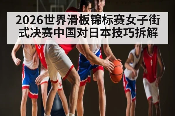 2026世界滑板锦标赛女子街式决赛中国对日本技巧拆解