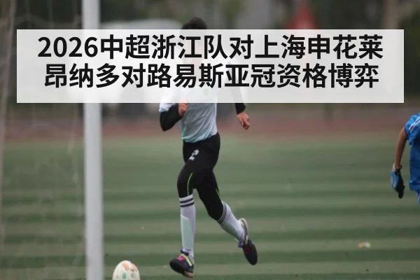 2026中超浙江队对上海申花莱昂纳多对路易斯亚冠资格博弈