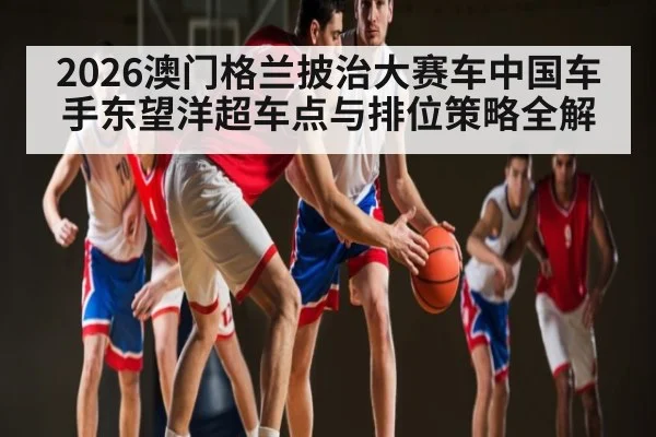 2026澳门格兰披治大赛车中国车手东望洋超车点与排位策略全解